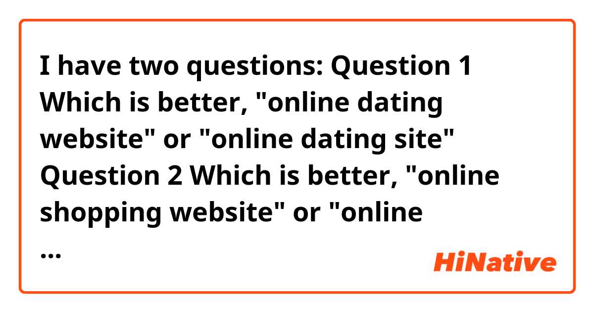 I have two questions:

Question 1
Which is better, "online dating website" or "online dating site" 

Question 2
Which is better, "online shopping website" or "online shopping site"? 

Thank you!



