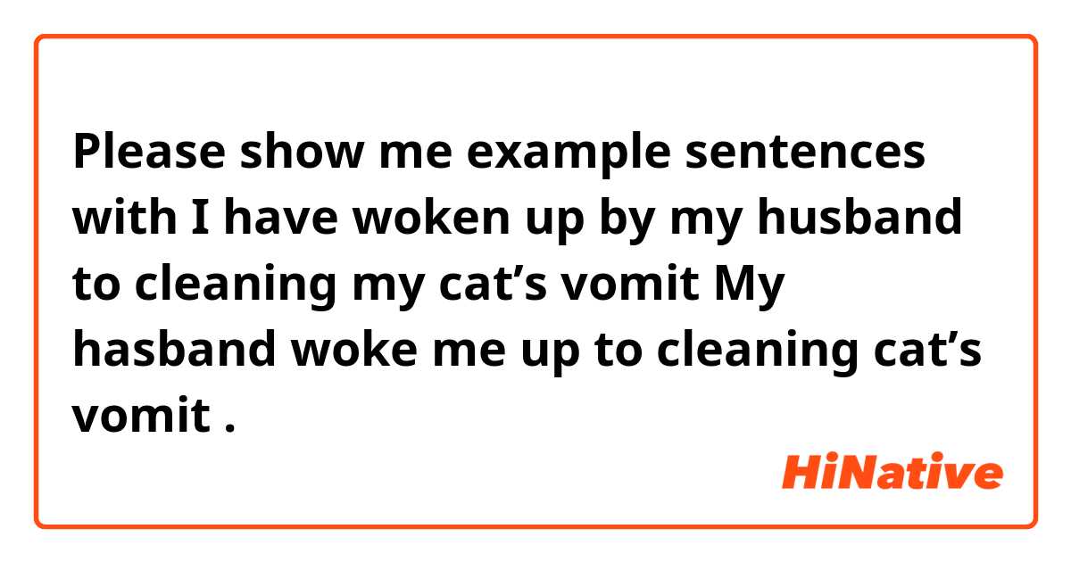 Please show me example sentences with I have woken up by my husband to cleaning my cat’s vomit🐱

My hasband woke me up to cleaning cat’s vomit🐱.
