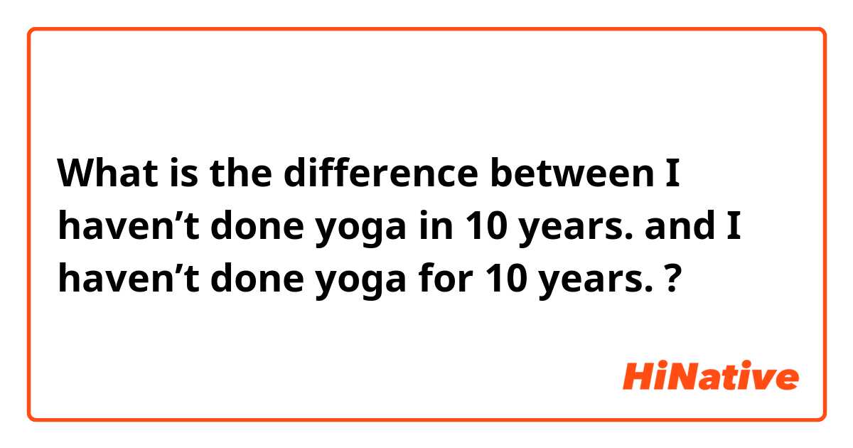 What is the difference between I haven’t done yoga in 10 years. and I haven’t done yoga for 10 years. ?