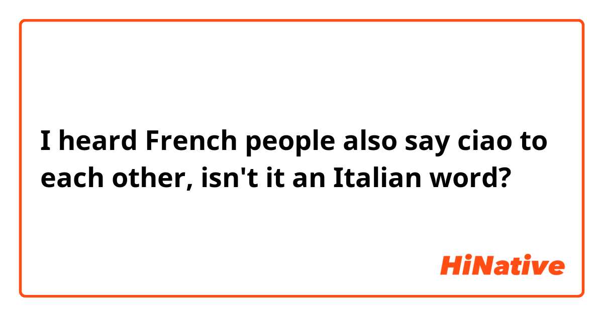 I heard French people also say ciao to each other, isn't it an Italian word?