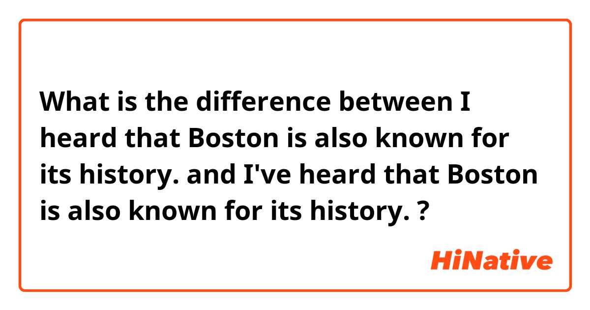 What is the difference between I heard that Boston is also known for its history.  and I've heard that Boston is also known for its history.  ?