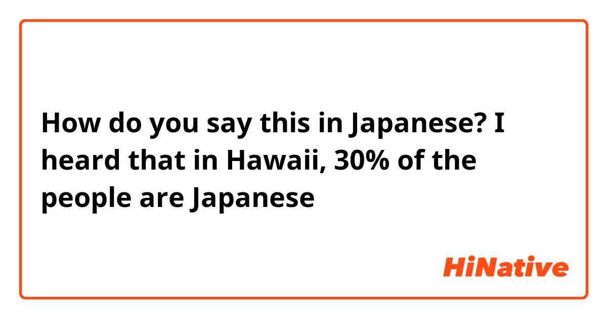 How do you say this in Japanese? I heard that in Hawaii, 30% of the people are Japanese 
