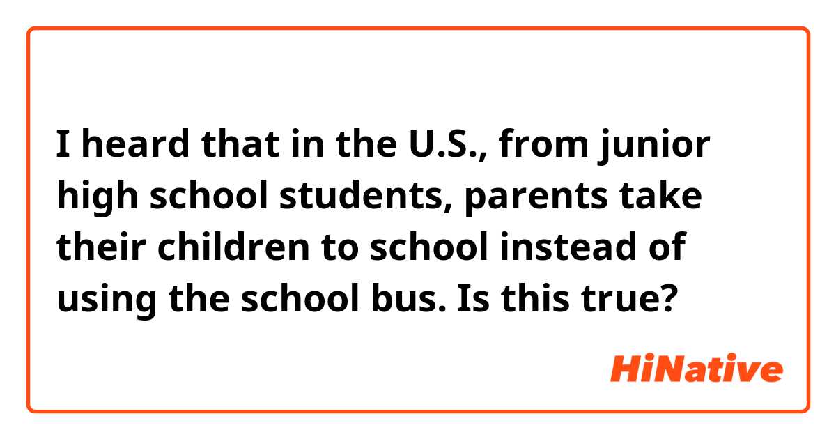 I heard that in the U.S., from junior high school students, parents take their children to school instead of using the school bus. Is this true?