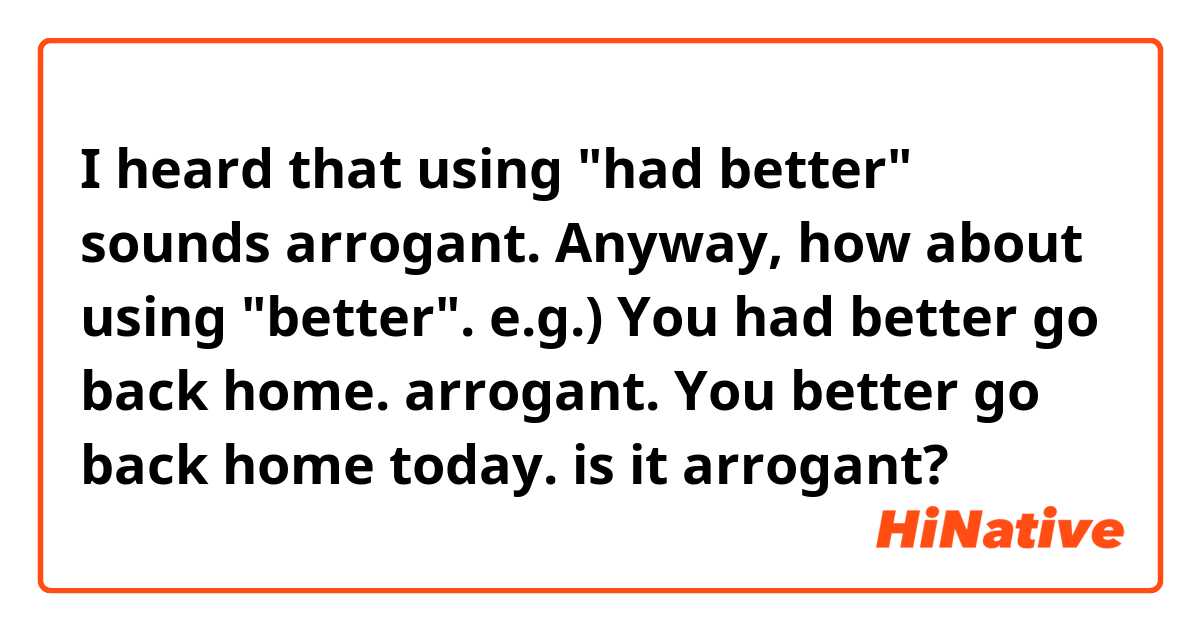 I heard that using "had better" sounds arrogant. Anyway, how about using "better".
e.g.) You had better go back home. arrogant.
         You better go back home today. is it arrogant?