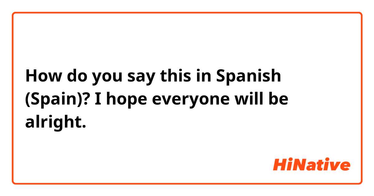 How do you say this in Spanish (Spain)? I hope everyone will be alright.