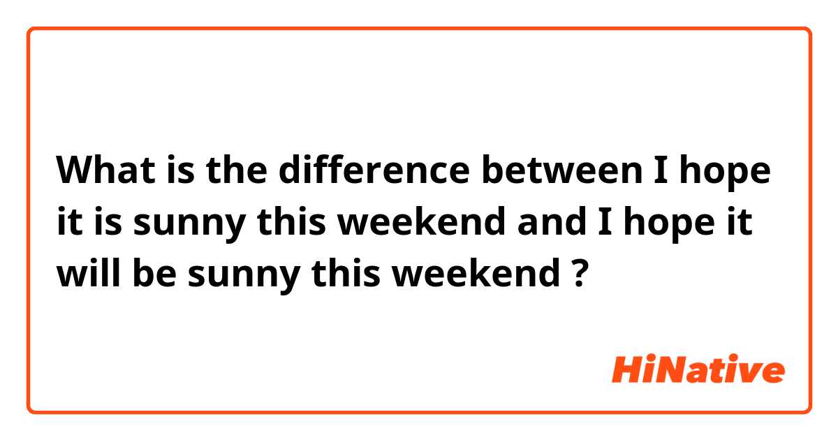 What is the difference between I hope it is sunny this weekend  and I hope it will be sunny this weekend  ?