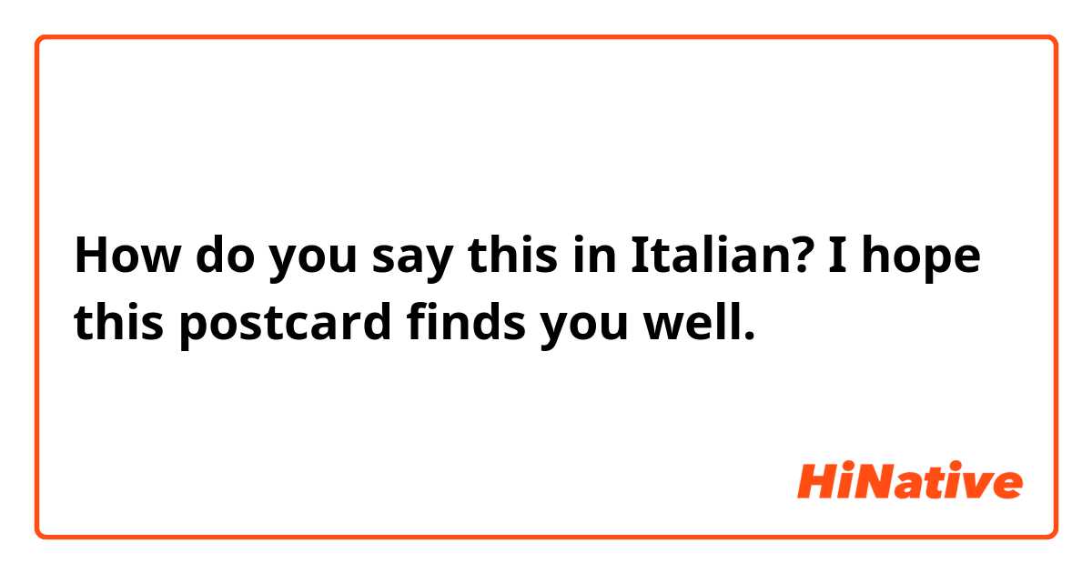 How do you say this in Italian? I hope this postcard finds you well.