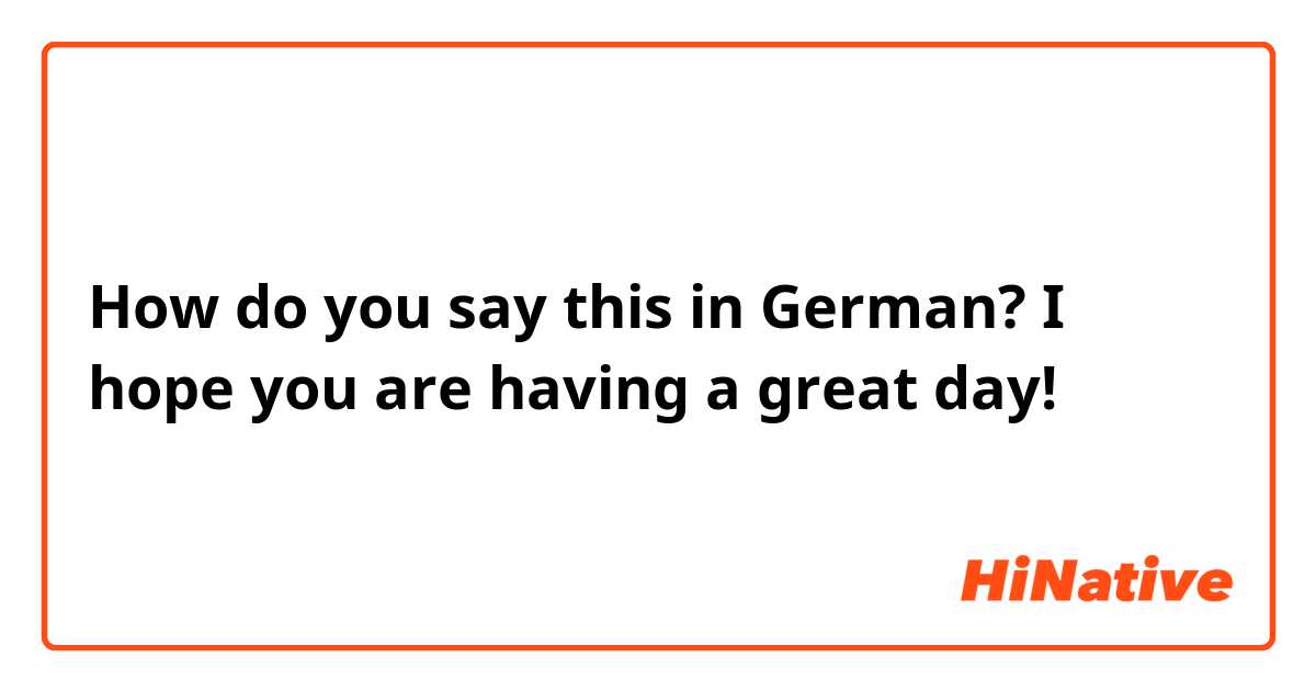 How do you say this in German? I hope you are having a great day!
