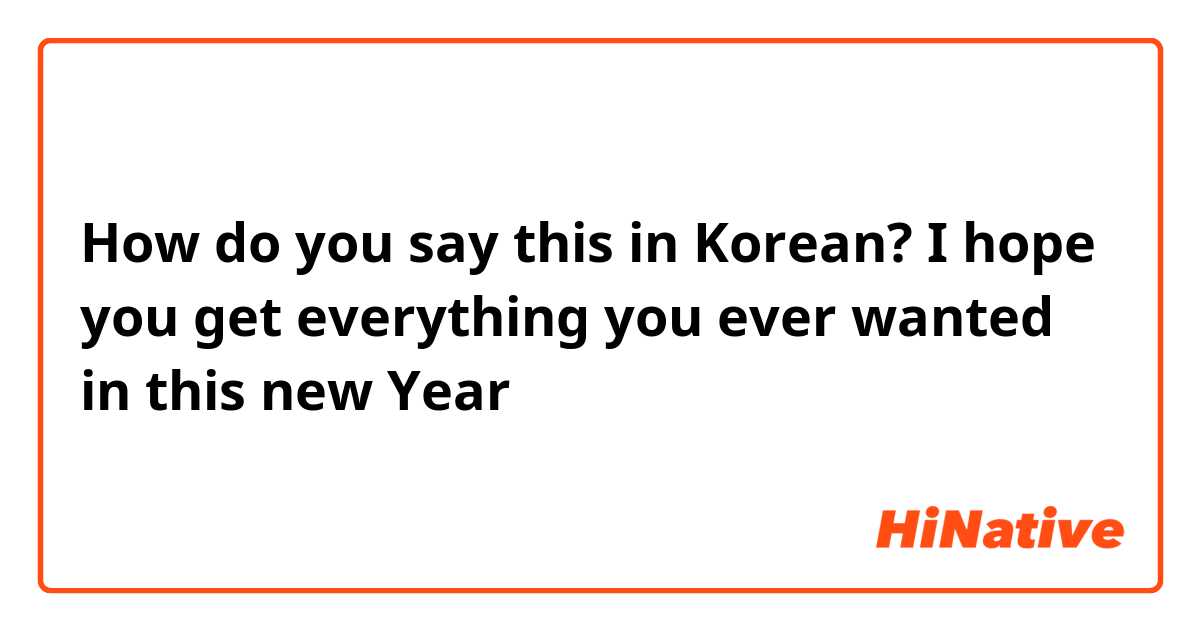 How do you say this in Korean? I hope you get everything you ever wanted in this new Year 