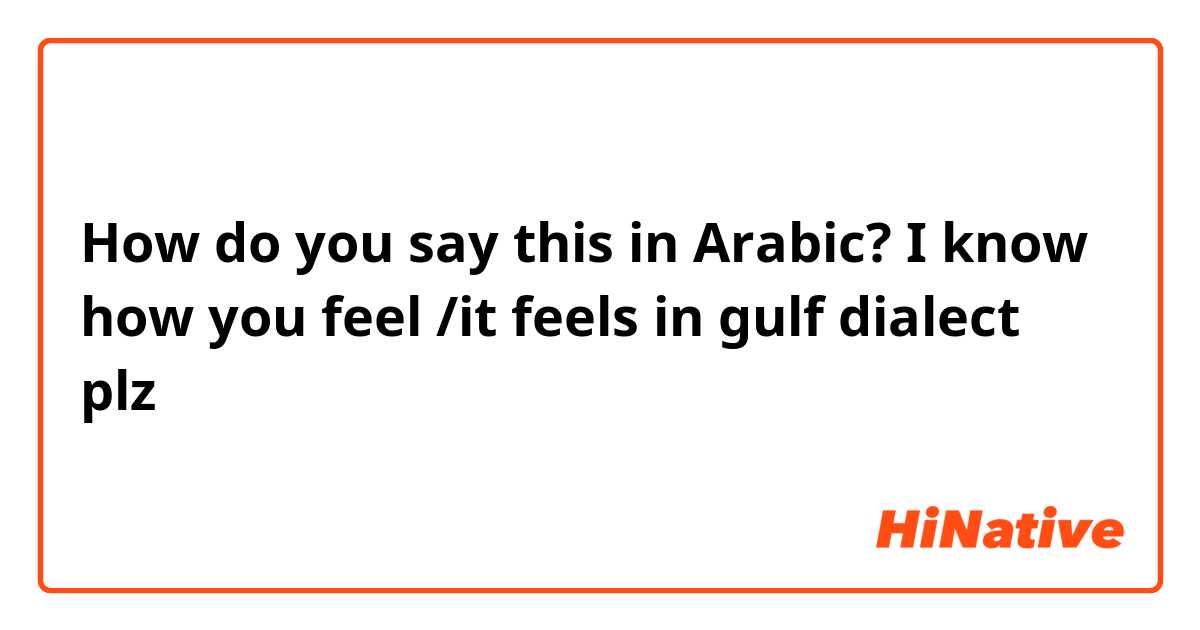 How do you say this in Arabic? I know how you feel /it feels in gulf dialect plz
