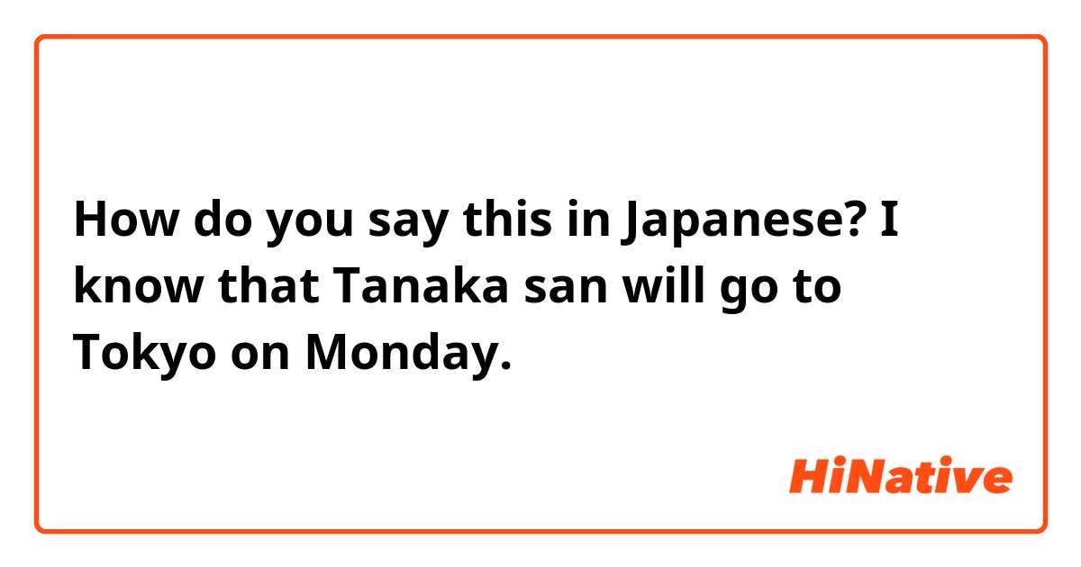 How do you say this in Japanese? I know that Tanaka san will go to Tokyo on Monday. 