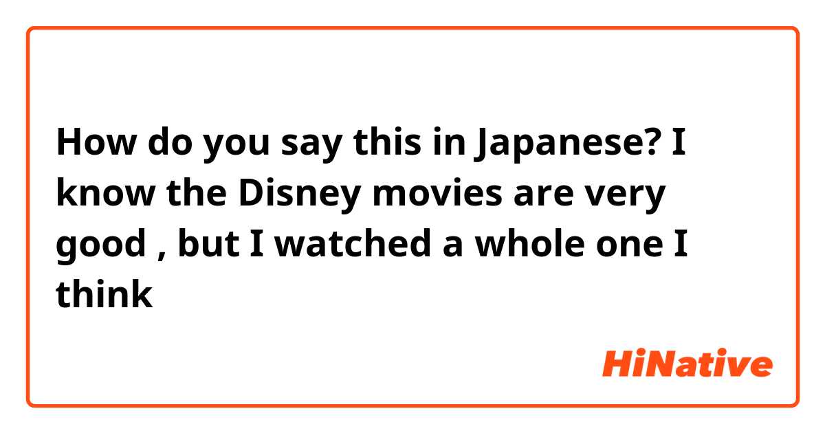 How do you say this in Japanese? I know the Disney movies are very good , but I watched a whole one I think 