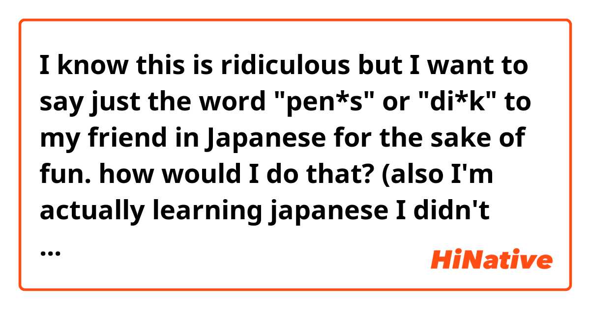 I know this is ridiculous but I want to say just the word "pen*s" or "di*k" to my friend in Japanese for the sake of fun. how would I do that? (also I'm actually learning japanese I didn't actually download this just to ask this stupid question. 
ありがとう！