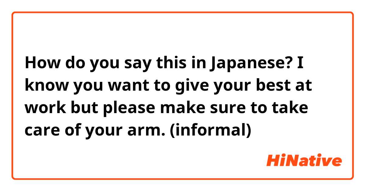 How do you say this in Japanese? I know you want to give your best at work but please make sure to take care of your arm. (informal)