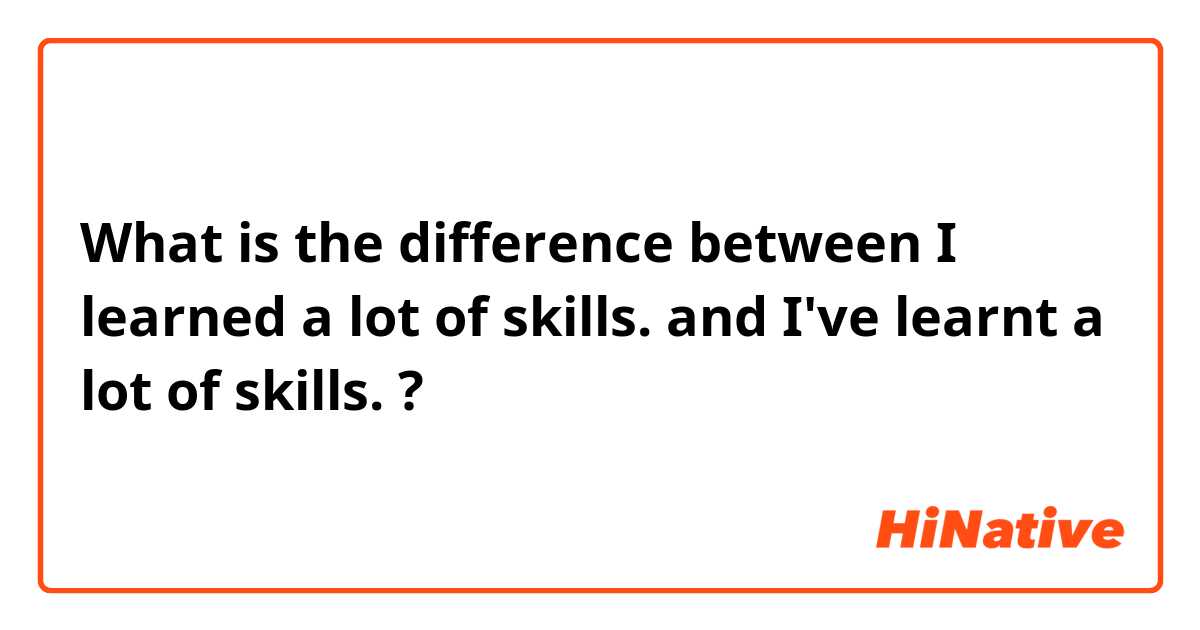 What is the difference between I learned a lot of skills. and I've learnt a lot of skills. ?