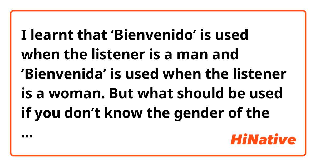 I learnt that ‘Bienvenido’ is used when the listener is a man and ‘Bienvenida’ is used when the listener is a woman. But what should be used if you don’t know the gender of the listener? For example, on the Internet. 
