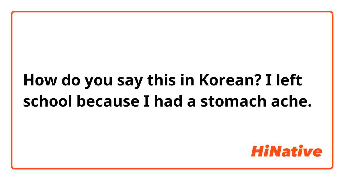 How do you say this in Korean? I left school because I had a stomach ache.