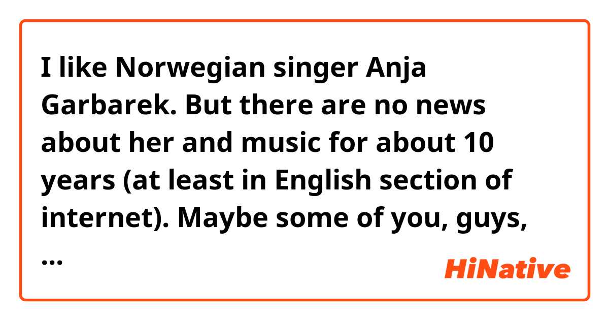 I like Norwegian singer Anja Garbarek. But there are no news about her and music for about 10 years (at least in English section of internet).
Maybe some of you, guys, knows what she is up to now, what she is doing.