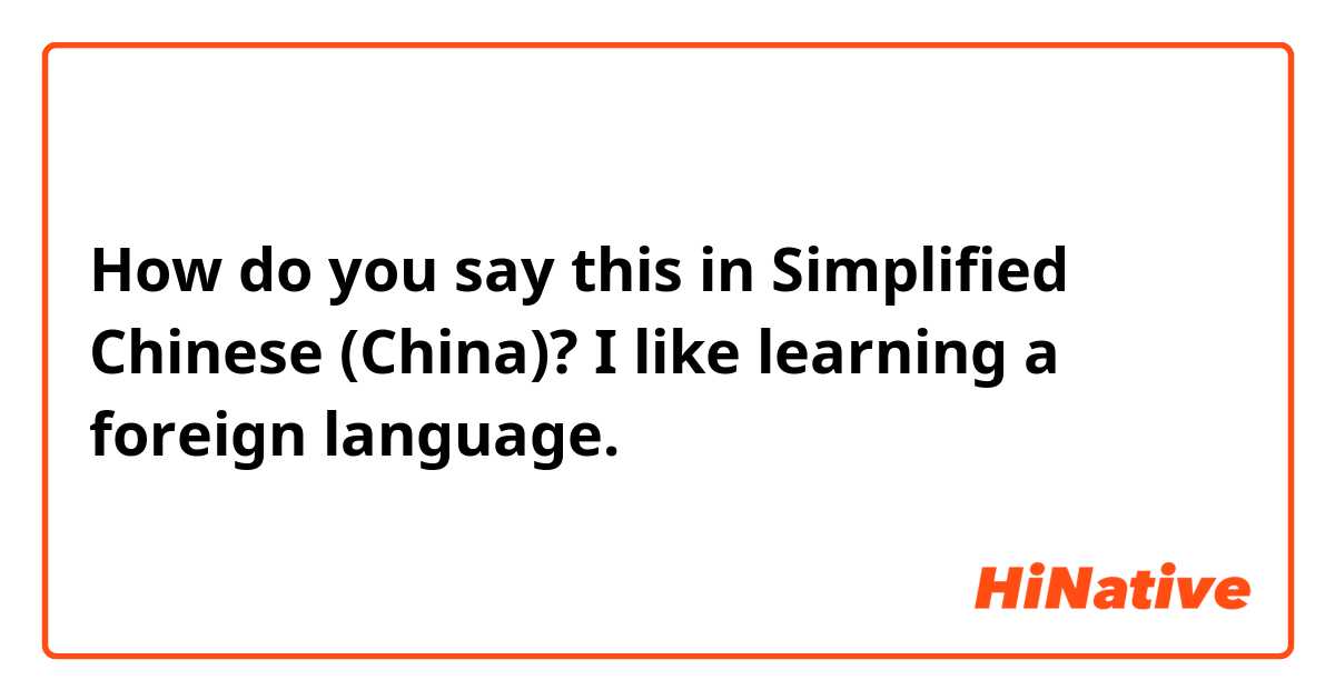 How do you say this in Simplified Chinese (China)? I like learning a foreign language. 
