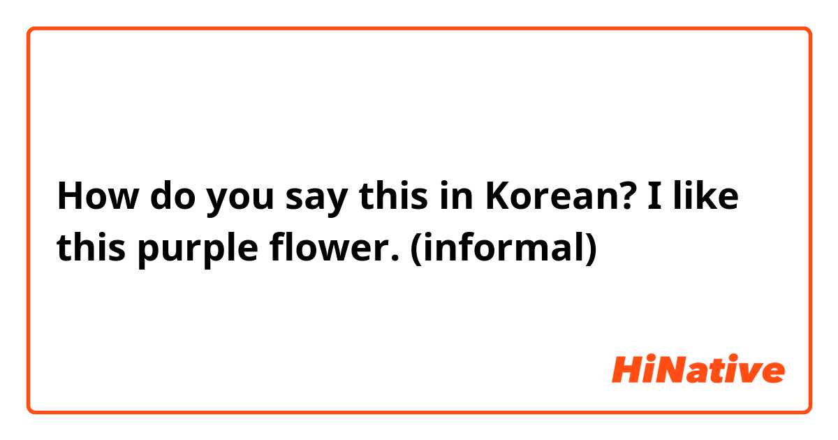 How do you say this in Korean? I like this purple flower. (informal)