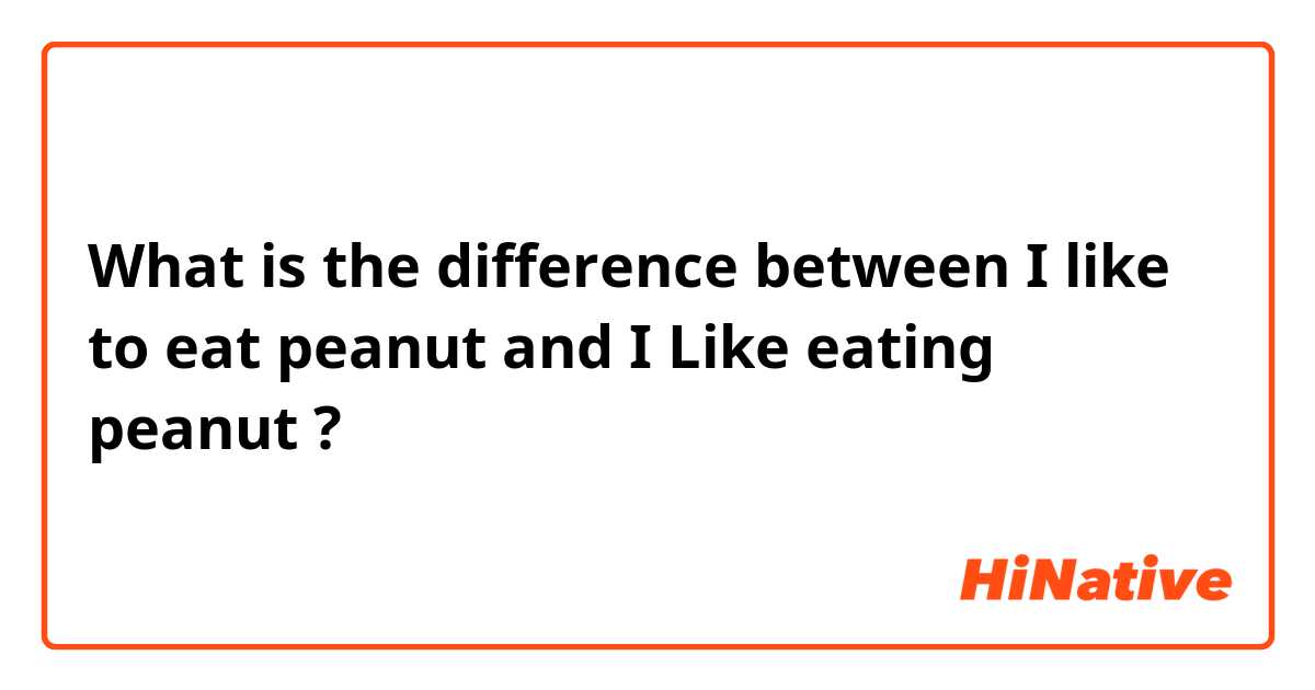 What is the difference between I like to eat peanut and I Like eating peanut ?