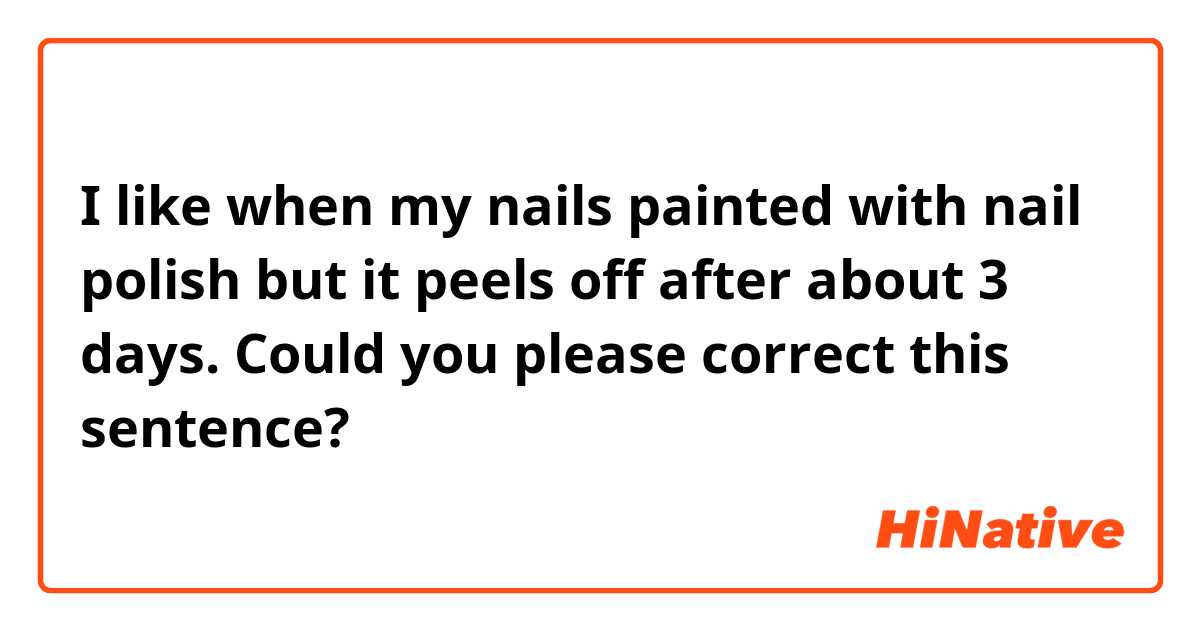 I like when my nails painted with nail polish but it peels off after about 3 days.

Could you please correct this sentence? 🤠