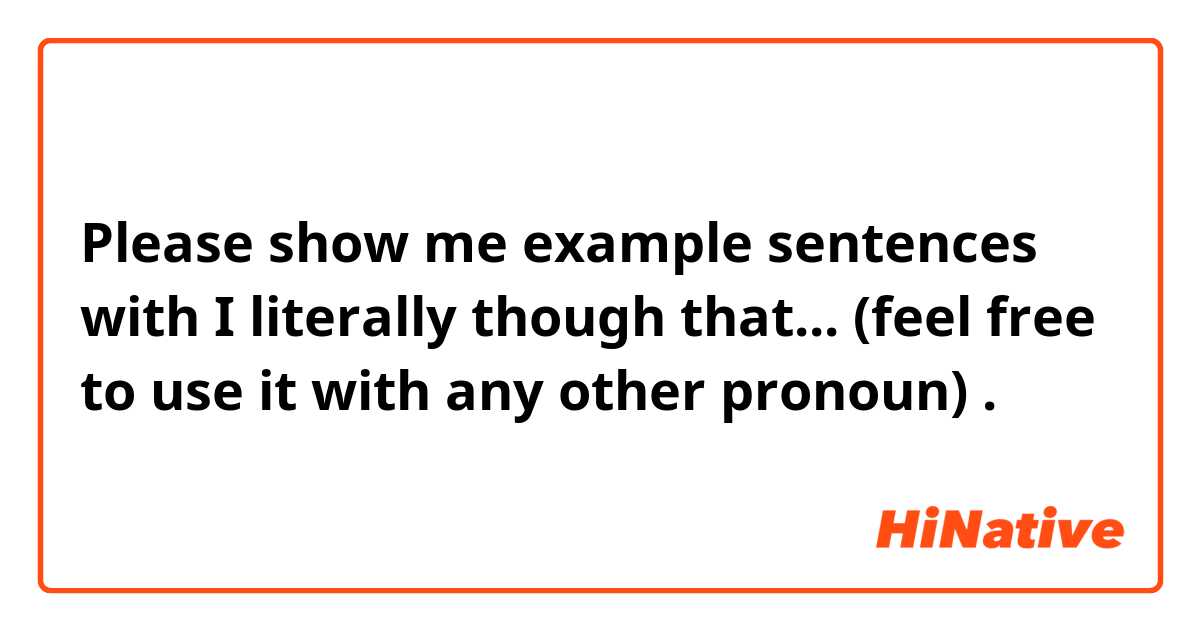 Please show me example sentences with I literally though that... (feel free to use it with any other pronoun).