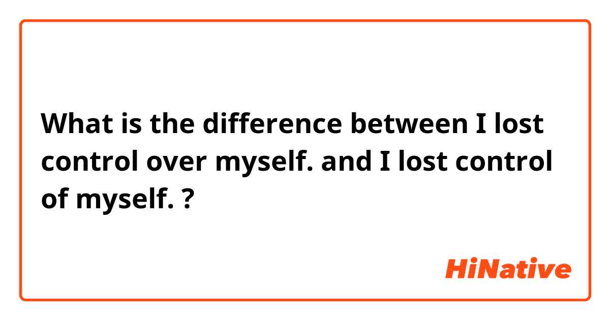 What is the difference between I lost control over myself.  and I lost control of myself.  ?