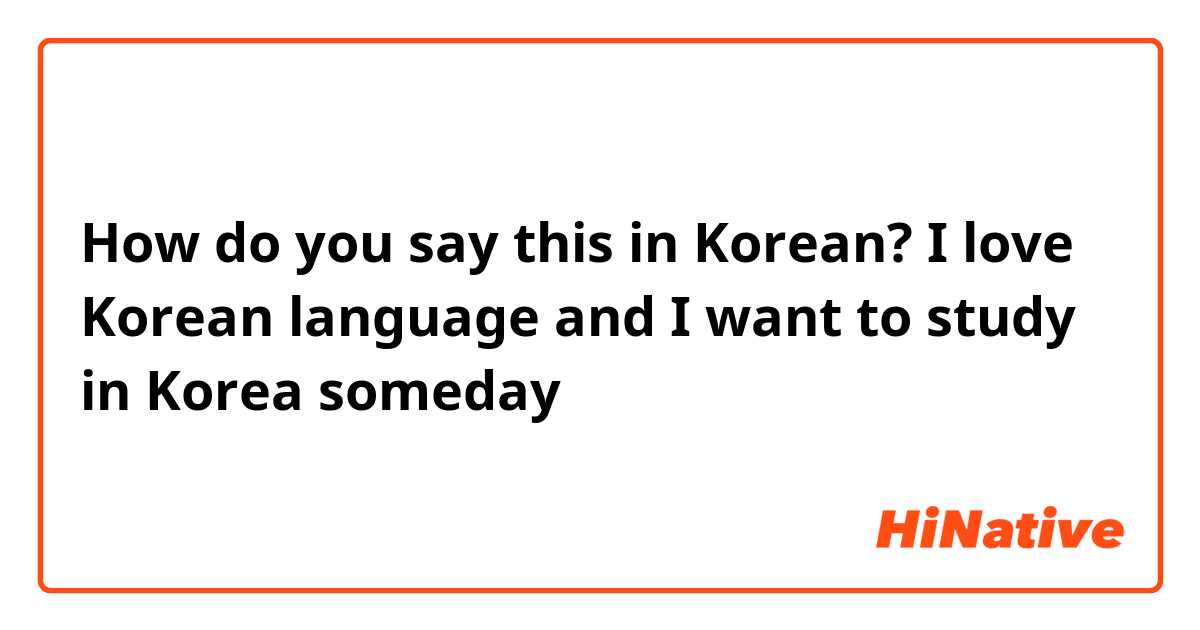 How do you say this in Korean? I love Korean language and I want to study in Korea someday