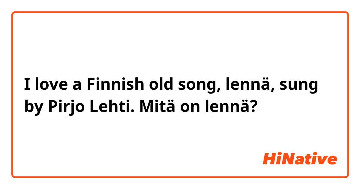 I love a Finnish old song, lennä, sung by Pirjo
Lehti. Mitä on lennä? 
