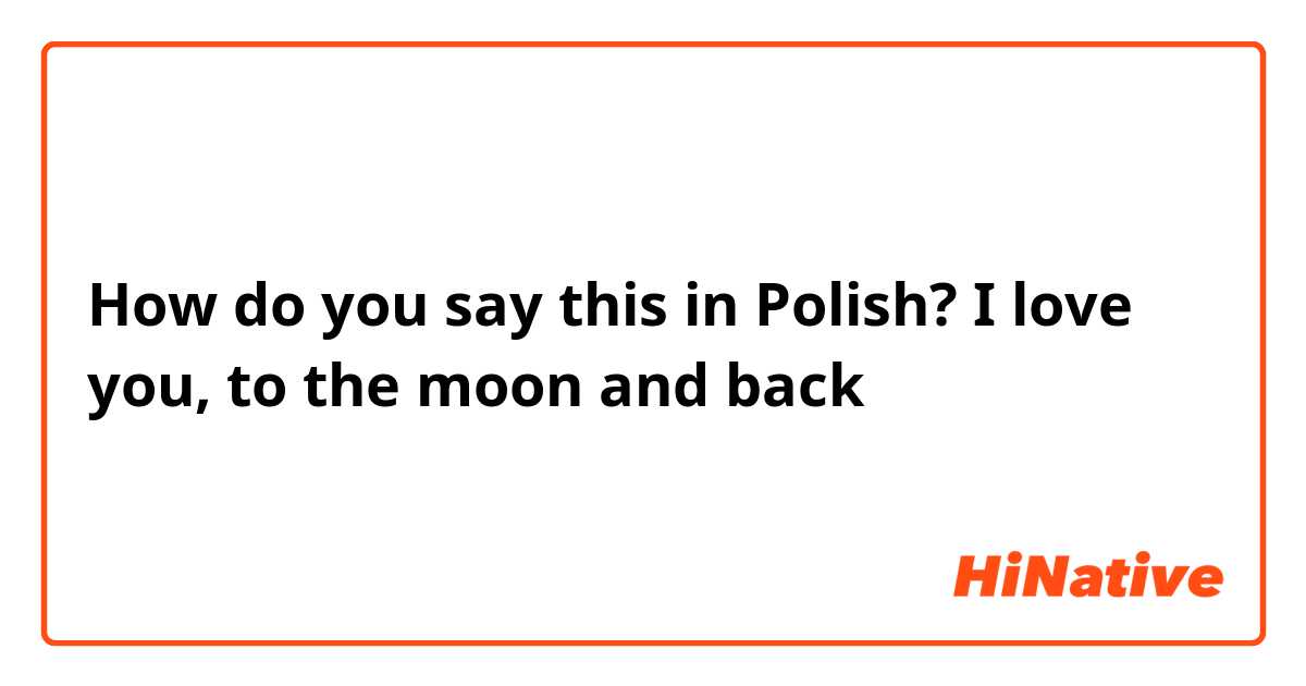 How do you say this in Polish? I love you, to the moon and back