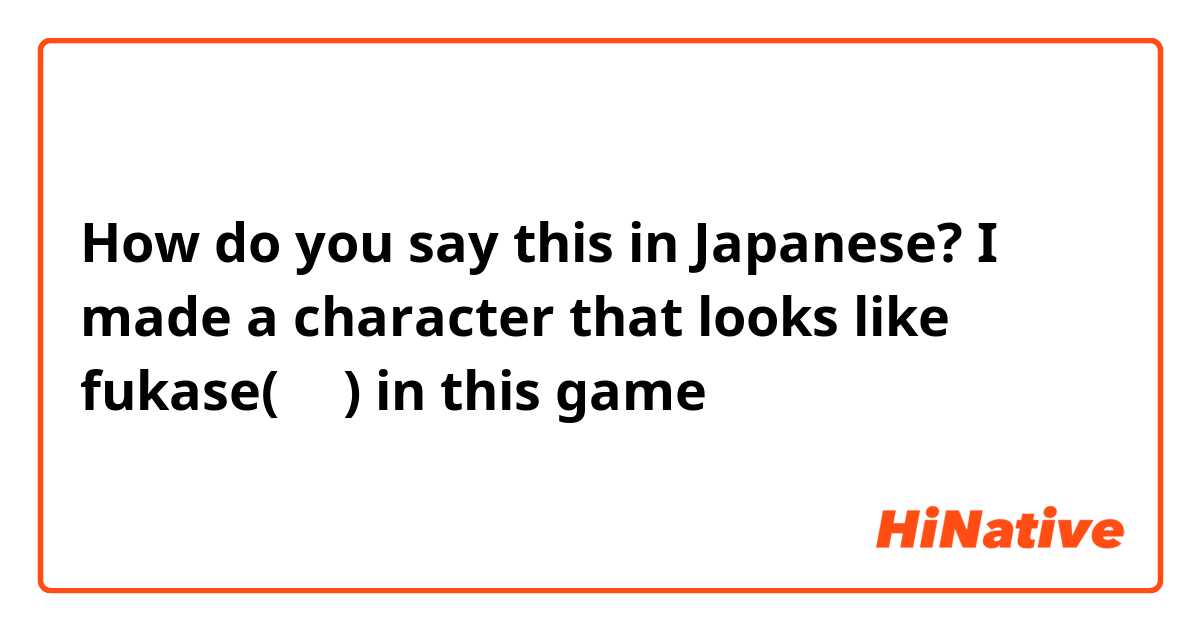 How do you say this in Japanese? I made a character that looks like fukase(深瀬) in this game 