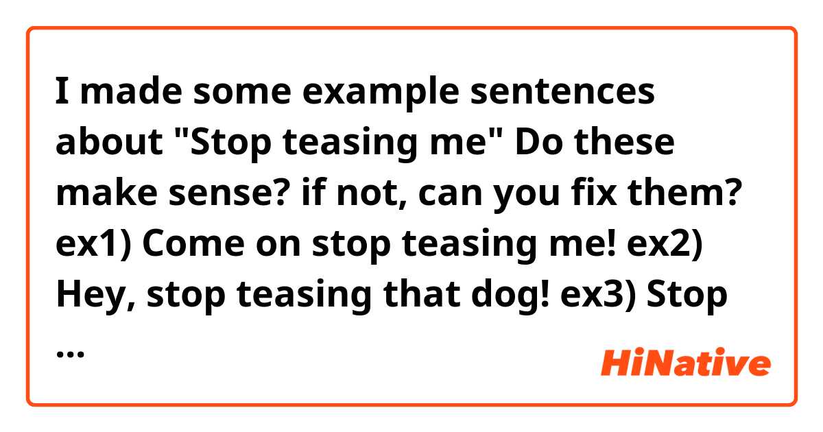 I made some example sentences about "Stop teasing me"
Do these make sense? if not, can you fix them?


ex1) Come on stop teasing me!

ex2) Hey, stop teasing that dog!

ex3) Stop teasing my sister! Do you like her?