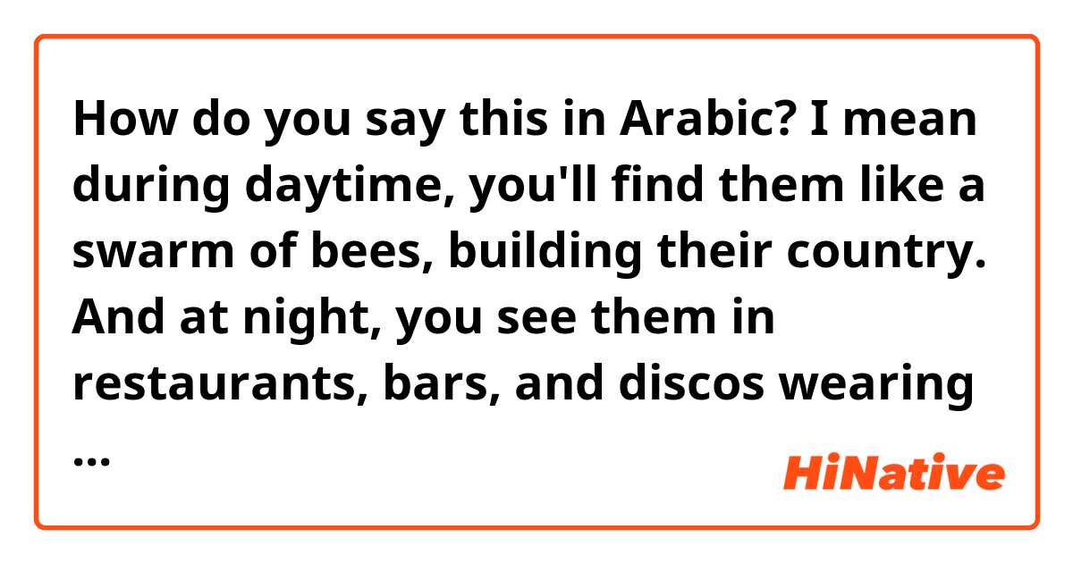 How do you say this in Arabic? I mean during daytime, you'll find them like a swarm of bees, building their country.
And at night, you see them in restaurants, bars, and discos wearing tight clothes.
