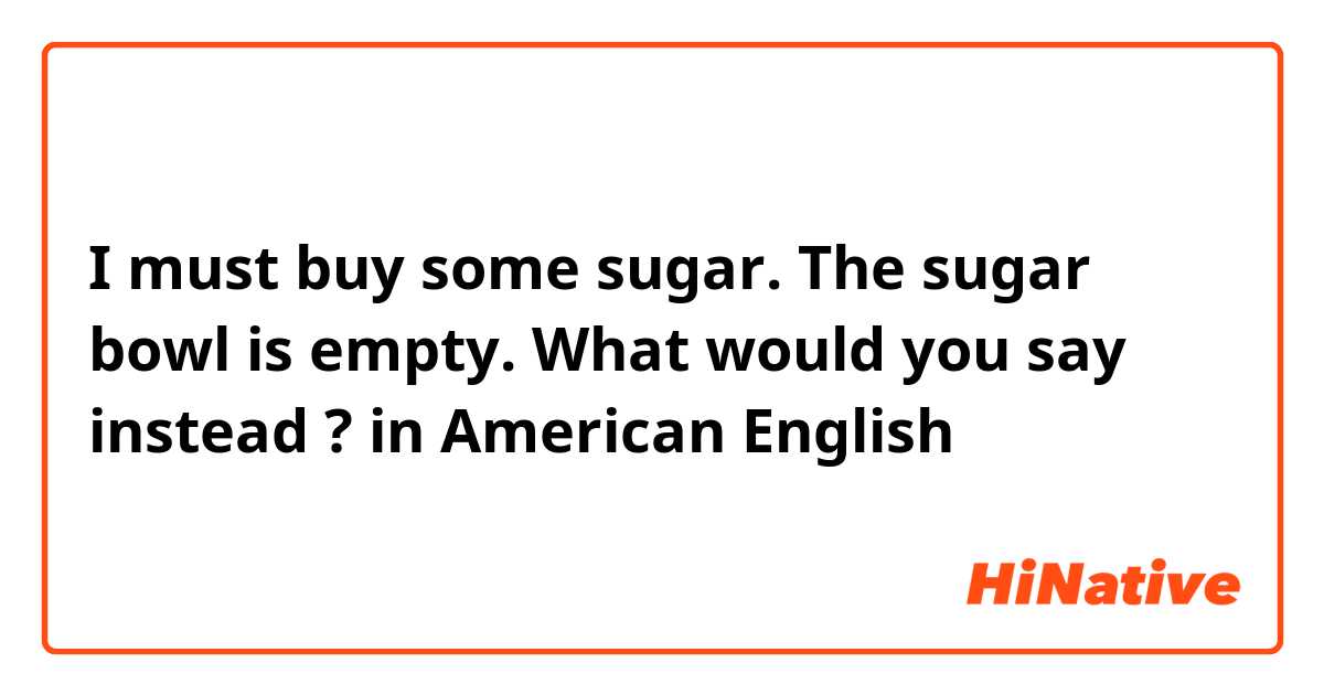 I must buy some sugar. The sugar bowl is empty.

What would you say instead ❓? 
in American English ✅