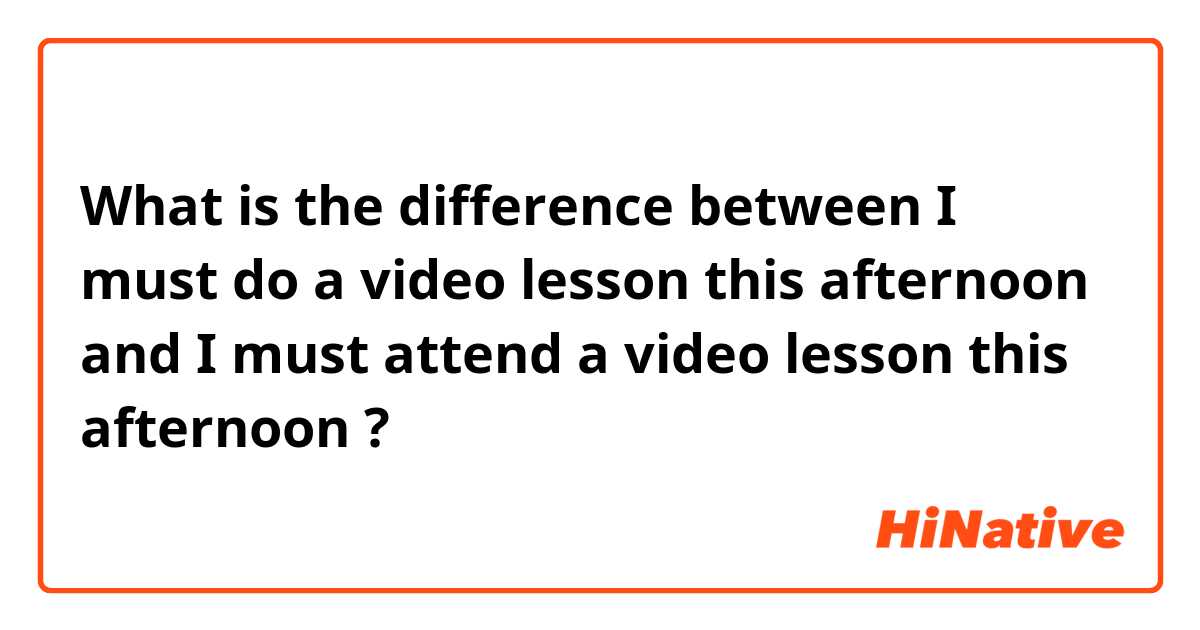 What is the difference between I must do a video lesson this afternoon and I must attend a video lesson this afternoon ?