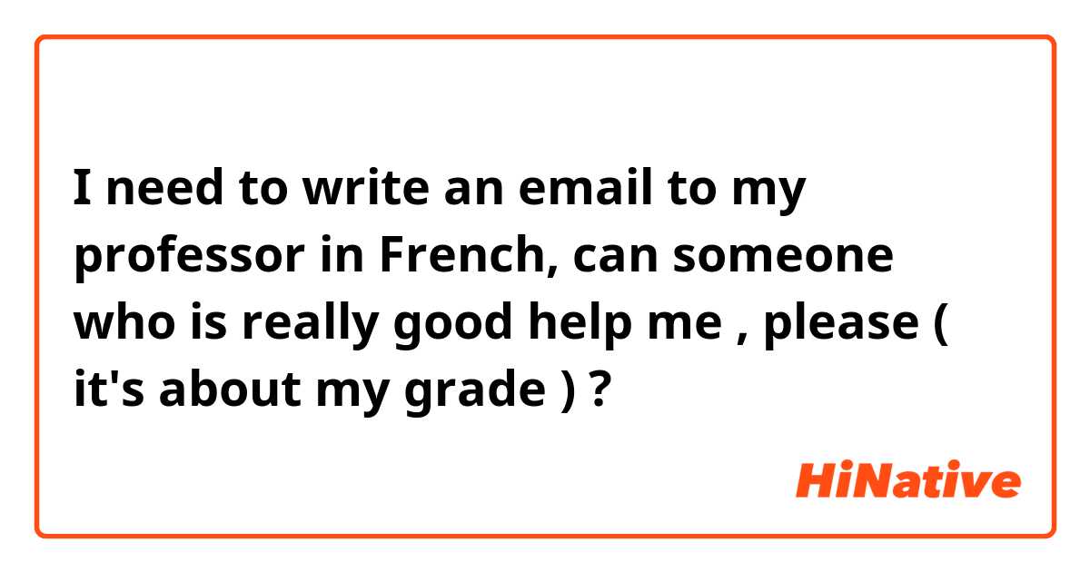 I need to write an email to my professor in French, can someone who is really good help me , please ( it's about my grade ) ? 