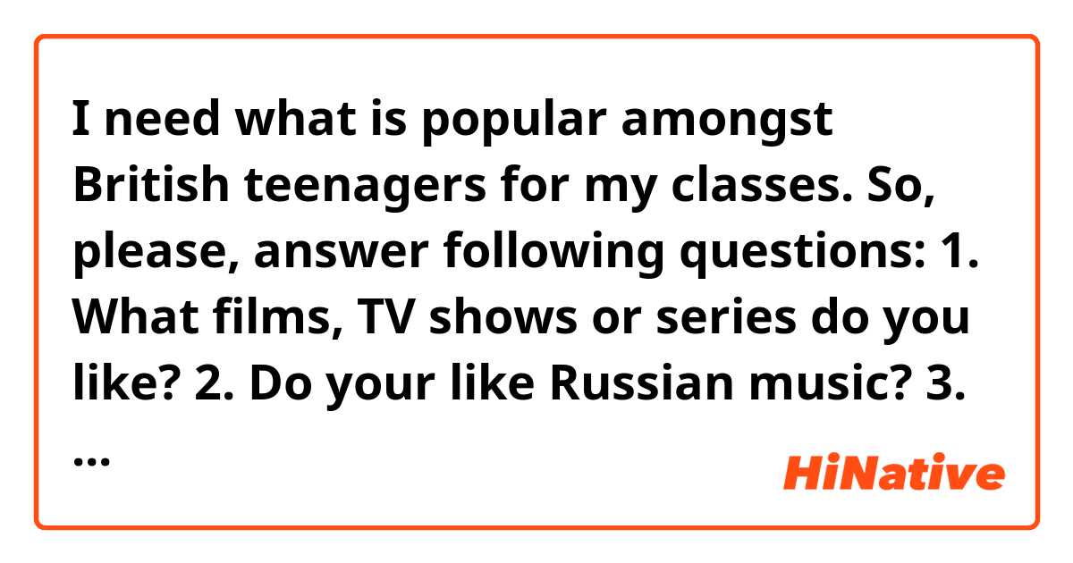 I need what is popular amongst British teenagers for my classes. So, please, answer following questions:
1. What films, TV shows or series do you like?
2. Do your like Russian music?
3. Who are your favourite YouTubers?