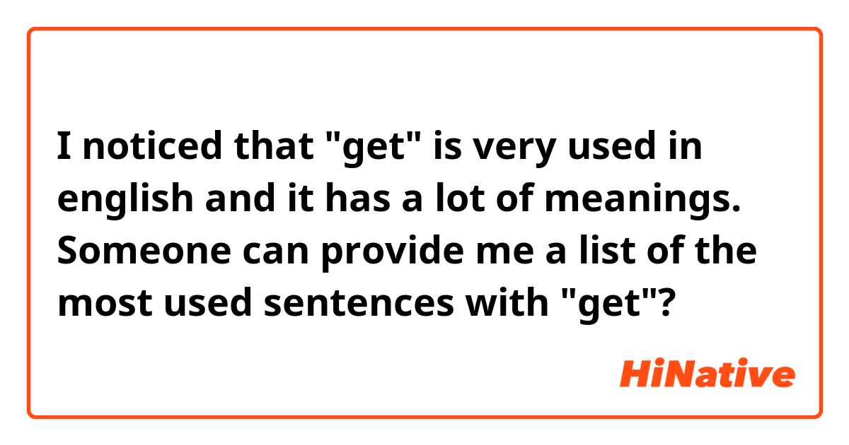 I noticed that "get" is very used in english and it has a lot of meanings.
Someone can provide me a list of the most used sentences with "get"?