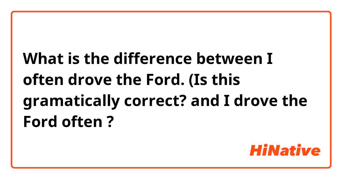 What is the difference between I often drove the Ford. (Is this gramatically correct? and I drove the Ford often ?