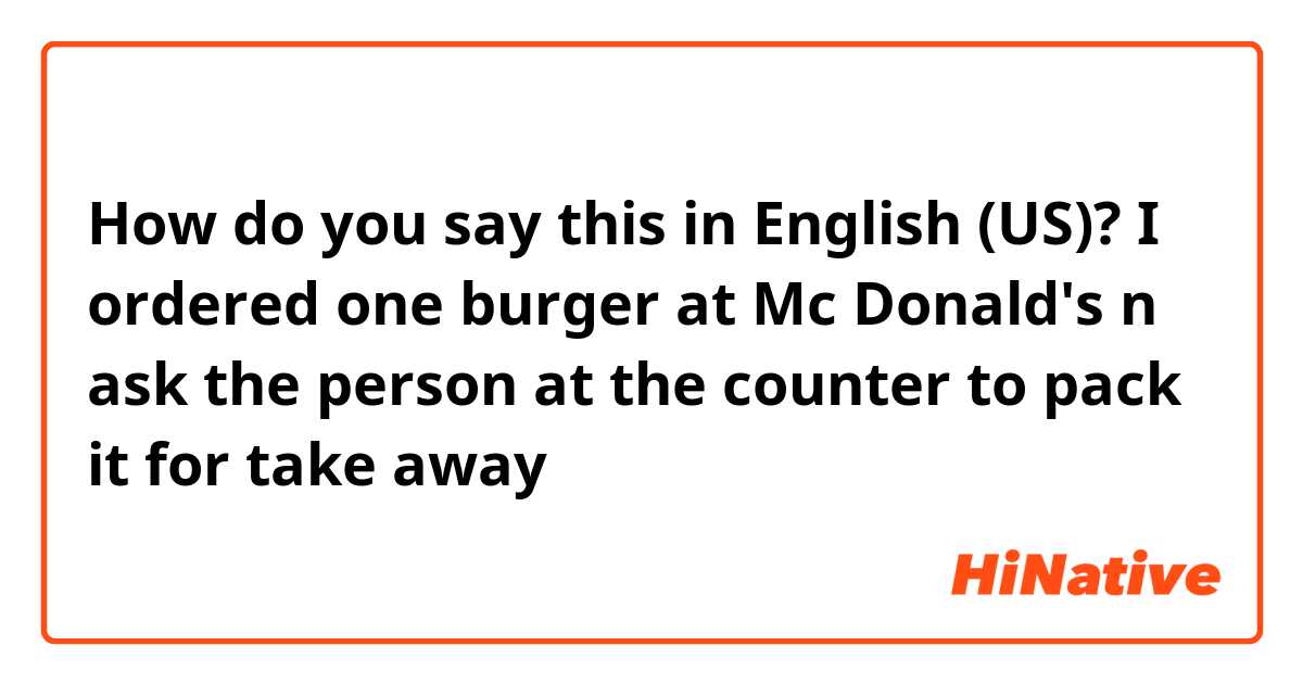 How do you say this in English (US)? I ordered one burger at Mc Donald's n ask the person at the counter to pack it for take away