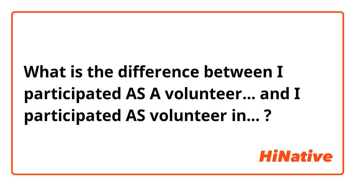 What is the difference between I participated AS A volunteer... and I participated AS volunteer in... ?