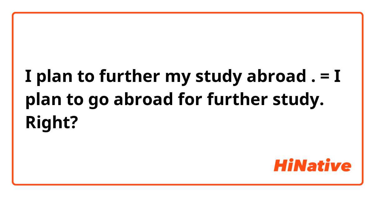 I plan to further my study abroad . = I plan to go abroad for further study.

Right?