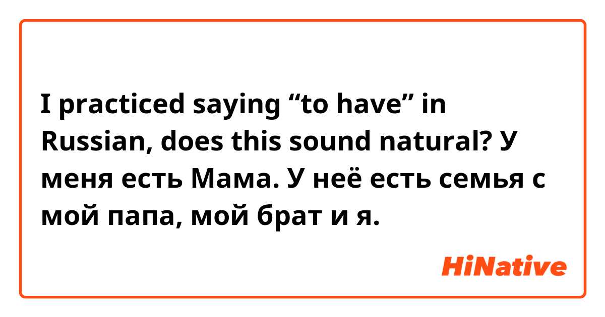 I practiced saying “to have” in Russian, does this sound natural?

У меня есть Мама. У неё есть семья с мой папа, мой брат и я.