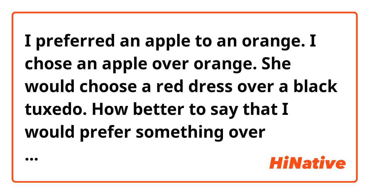 I preferred an apple to an orange.
I chose an apple over orange.
She would choose a red dress over a black tuxedo.

How better to say that I would prefer something over something, or I would prefer something to something?