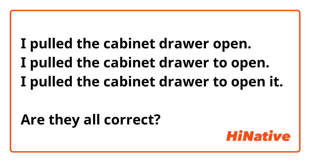 I pulled the cabinet drawer open.
I pulled the cabinet drawer to open.
I pulled the cabinet drawer to open it.

Are they all correct?