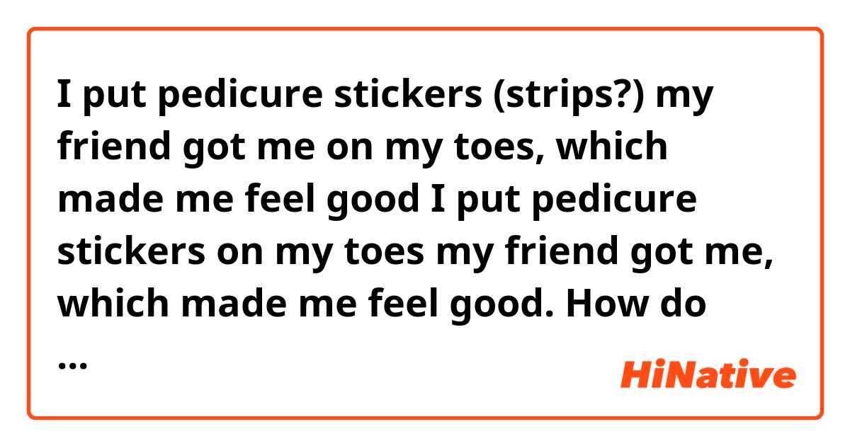 I put pedicure stickers (strips?) my friend got me on my toes, which made me feel good

I put pedicure stickers on my toes my friend got me, which made me feel good.

How do you make this sound more natural? Also, I’m not sure where to put ‘my friend got me’ in the sentence
