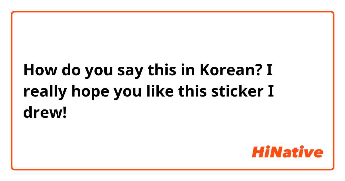 How do you say this in Korean? I really hope you like this sticker I drew!