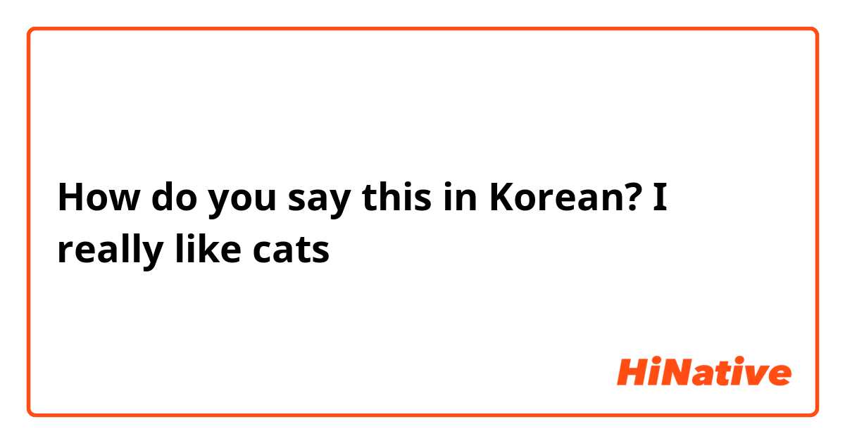 How do you say this in Korean? I really like cats