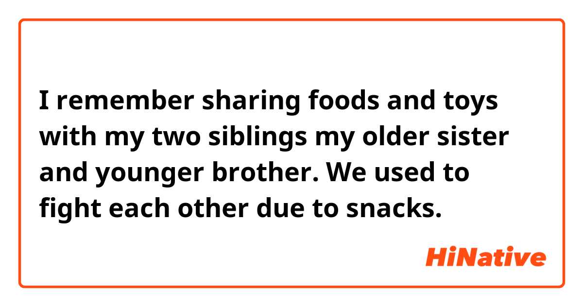 I remember sharing foods and toys with my two siblings my older sister and younger brother. We used to fight each other due to snacks.